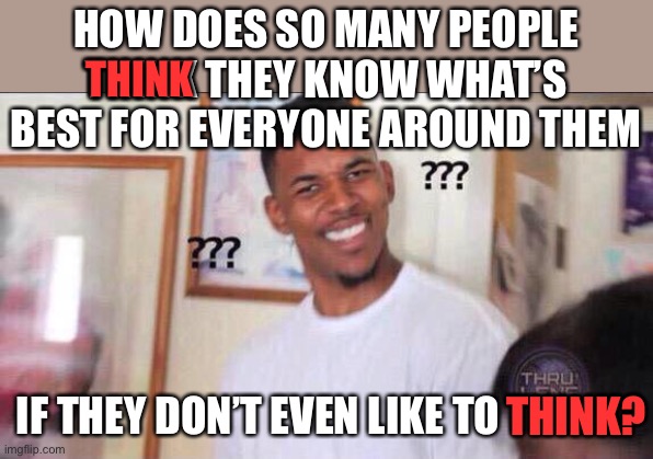 So many people think they’re stupid, but then they’re “experts” on how the country should be run | HOW DOES SO MANY PEOPLE THINK THEY KNOW WHAT’S BEST FOR EVERYONE AROUND THEM; THINK; IF THEY DON’T EVEN LIKE TO THINK? THINK? | image tagged in black guy confused,funny,contradiction,liberals | made w/ Imgflip meme maker