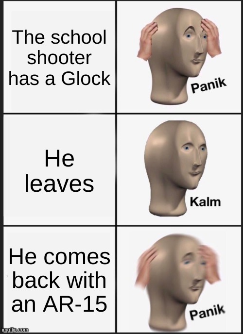 Schools | The school shooter has a Glock; He leaves; He comes back with an AR-15 | image tagged in memes,panik kalm panik | made w/ Imgflip meme maker
