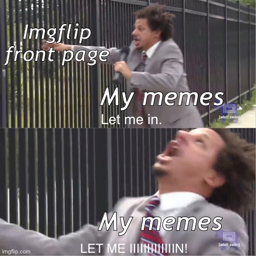 Hi mods | Imgflip front page; My memes; My memes | image tagged in let me in | made w/ Imgflip meme maker