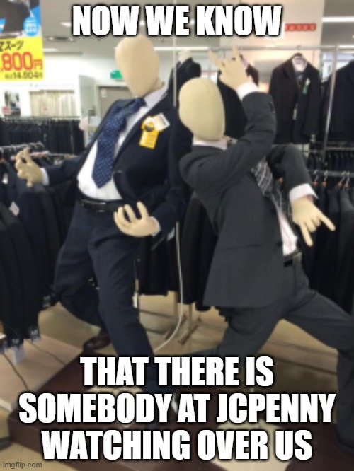 A manikin to guard us | NOW WE KNOW; THAT THERE IS SOMEBODY AT JCPENNY WATCHING OVER US | image tagged in funny | made w/ Imgflip meme maker