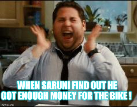 excited | WHEN SARUNI FIND OUT HE GOT ENOUGH MONEY FOR THE BIKE ! | image tagged in excited | made w/ Imgflip meme maker