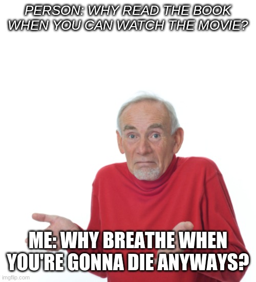 Guess I'll die  | PERSON: WHY READ THE BOOK WHEN YOU CAN WATCH THE MOVIE? ME: WHY BREATHE WHEN YOU'RE GONNA DIE ANYWAYS? | image tagged in guess i'll die,funny | made w/ Imgflip meme maker