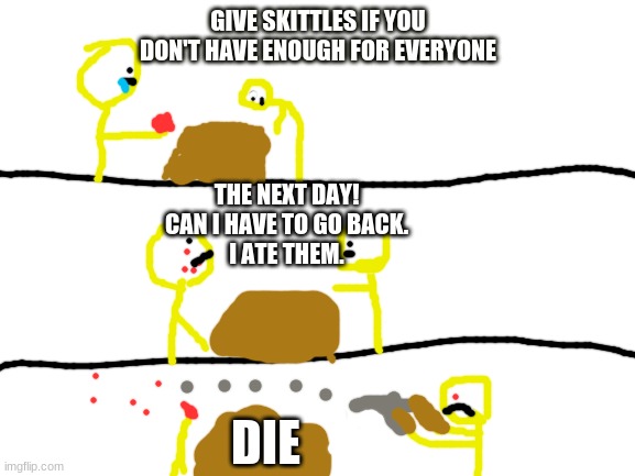 Skittles | GIVE SKITTLES IF YOU DON'T HAVE ENOUGH FOR EVERYONE; THE NEXT DAY!
CAN I HAVE TO GO BACK.
I ATE THEM. DIE | image tagged in skittles | made w/ Imgflip meme maker