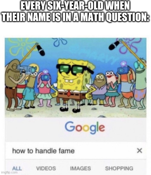How to handle fame | EVERY SIX-YEAR-OLD WHEN THEIR NAME IS IN A MATH QUESTION: | image tagged in how to handle fame | made w/ Imgflip meme maker