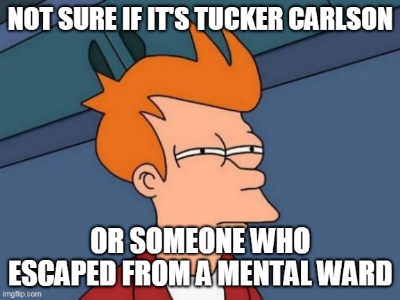 Futurama Fry Meme | NOT SURE IF IT'S TUCKER CARLSON; OR SOMEONE WHO ESCAPED FROM A MENTAL WARD | image tagged in memes,futurama fry | made w/ Imgflip meme maker