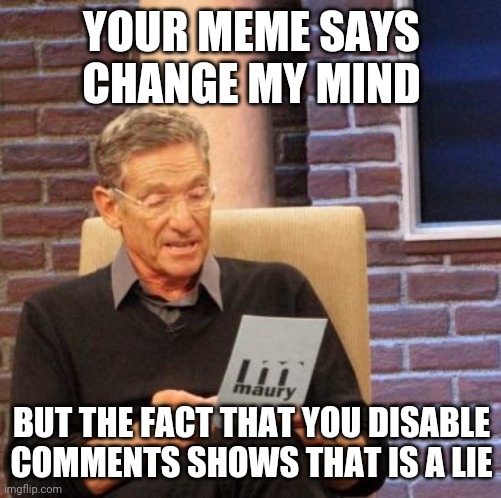 Maury Lie Detector Meme | YOUR MEME SAYS CHANGE MY MIND BUT THE FACT THAT YOU DISABLE COMMENTS SHOWS THAT IS A LIE | image tagged in memes,maury lie detector | made w/ Imgflip meme maker