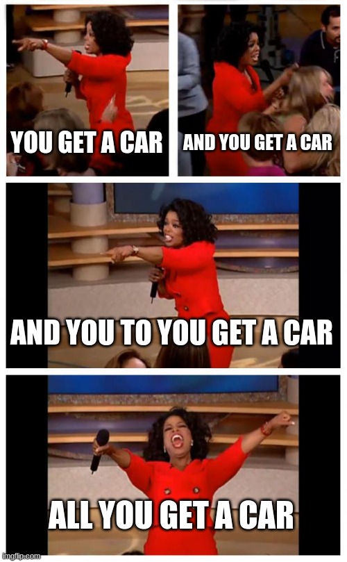 you get a car | YOU GET A CAR; AND YOU GET A CAR; AND YOU TO YOU GET A CAR; ALL YOU GET A CAR | image tagged in memes,oprah you get a car everybody gets a car,cars | made w/ Imgflip meme maker