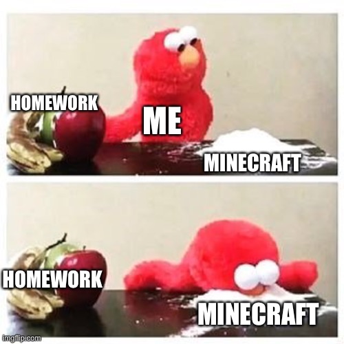 elmo cocaine | HOMEWORK; ME; MINECRAFT; HOMEWORK; MINECRAFT | image tagged in elmo cocaine | made w/ Imgflip meme maker