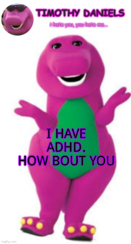 daniels barney temp | I HAVE ADHD. HOW BOUT YOU | image tagged in daniels barney temp | made w/ Imgflip meme maker