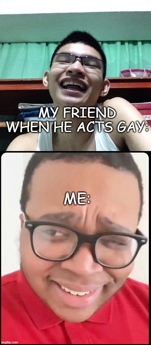  MY FRIEND WHEN HE ACTS GAY:; ME: | image tagged in the face of a funny guy,tra rags | made w/ Imgflip meme maker