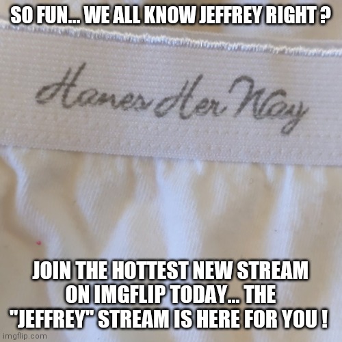 Your one stop shopping for everything Jeffrey  ! | SO FUN... WE ALL KNOW JEFFREY RIGHT ? JOIN THE HOTTEST NEW STREAM ON IMGFLIP TODAY... THE "JEFFREY" STREAM IS HERE FOR YOU ! | image tagged in hot,new,imgflip user,stream,follow | made w/ Imgflip meme maker