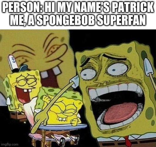 It's so flipping true | PERSON: HI MY NAME'S PATRICK
ME, A SPONGEBOB SUPERFAN | image tagged in spongebob laughing hysterically | made w/ Imgflip meme maker