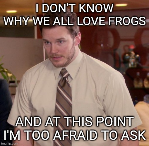 Afraid To Ask Andy Meme | I DON'T KNOW WHY WE ALL LOVE FROGS; AND AT THIS POINT I'M TOO AFRAID TO ASK | image tagged in memes,afraid to ask andy,ennnnnnnnnnnnbbbbbby | made w/ Imgflip meme maker