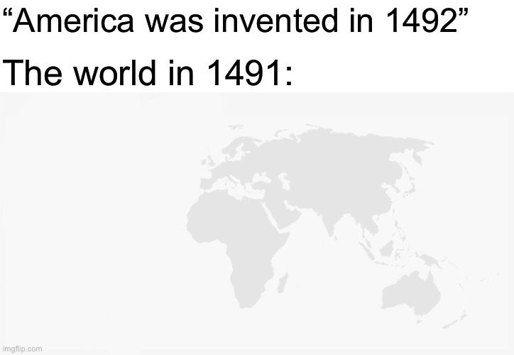 Expansion | “America was invented in 1492”; The world in 1491: | image tagged in america,history,inventions,memes | made w/ Imgflip meme maker