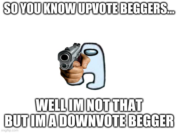 im a downvote begger plz give me downvotes not upvotes. | SO YOU KNOW UPVOTE BEGGERS... WELL IM NOT THAT BUT IM A DOWNVOTE BEGGER | image tagged in blank white template | made w/ Imgflip meme maker
