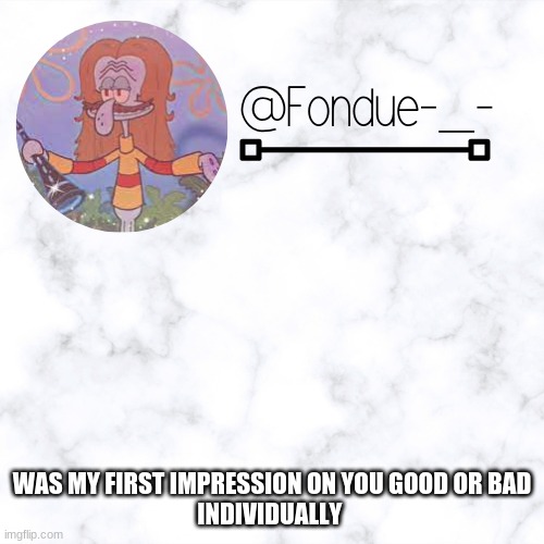 B o a r d | WAS MY FIRST IMPRESSION ON YOU GOOD OR BAD
INDIVIDUALLY | image tagged in k e l p y g template- fondue | made w/ Imgflip meme maker