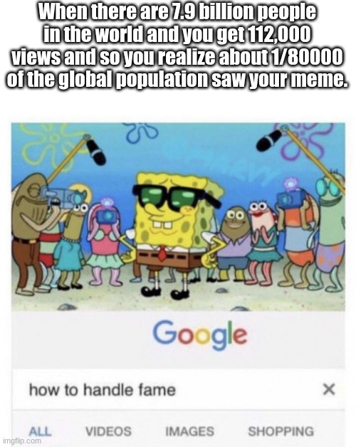 sO fAmOuS | When there are 7.9 billion people in the world and you get 112,000 views and so you realize about 1/80000 of the global population saw your meme. | image tagged in how to handle fame | made w/ Imgflip meme maker