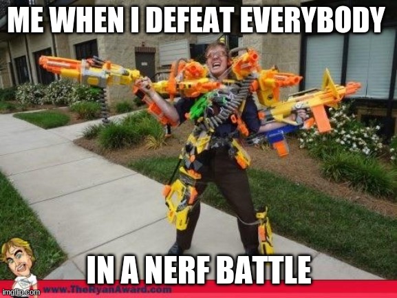 NERF OR NOTHIN | ME WHEN I DEFEAT EVERYBODY; IN A NERF BATTLE | image tagged in nerfed | made w/ Imgflip meme maker