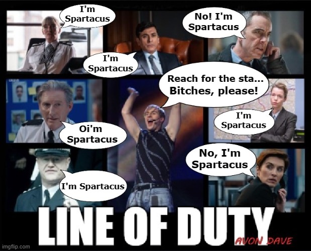 LINE OF DUTY | I'm Spartacus; No! I'm Spartacus; I'm Spartacus; Reach for the sta... Bitches, please! Oi'm 
Spartacus; I'm Spartacus; No, I'm Spartacus; I'm Spartacus | image tagged in line of duty,h,spartacus,crime drama,british,who is h | made w/ Imgflip meme maker