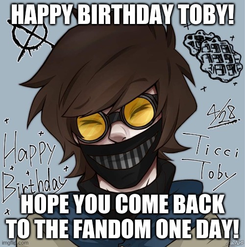 art is not mine i can't find the original smh | HAPPY BIRTHDAY TOBY! HOPE YOU COME BACK TO THE FANDOM ONE DAY! | image tagged in creepypasta | made w/ Imgflip meme maker