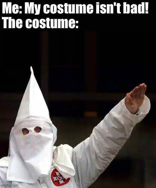 have this? | Me: My costume isn't bad!
The costume: | image tagged in kkk | made w/ Imgflip meme maker