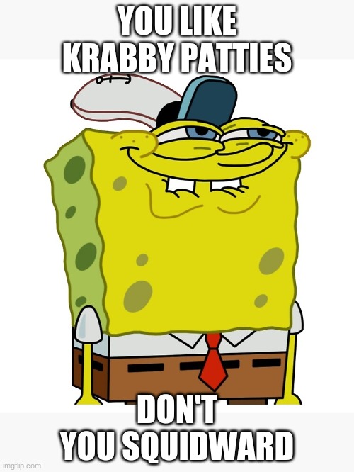 Just One Bite | YOU LIKE KRABBY PATTIES; DON'T YOU SQUIDWARD | image tagged in spongebob | made w/ Imgflip meme maker