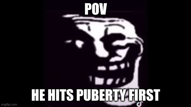pov | POV; HE HITS PUBERTY FIRST | image tagged in troll | made w/ Imgflip meme maker