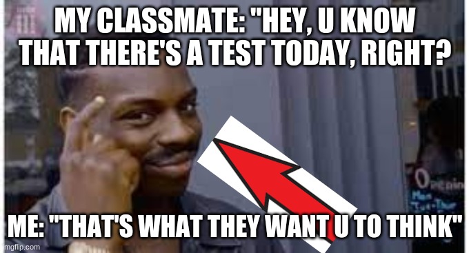 wait, there's a test today?  ummm... | MY CLASSMATE: ''HEY, U KNOW THAT THERE'S A TEST TODAY, RIGHT? ME: ''THAT'S WHAT THEY WANT U TO THINK'' | image tagged in funny | made w/ Imgflip meme maker