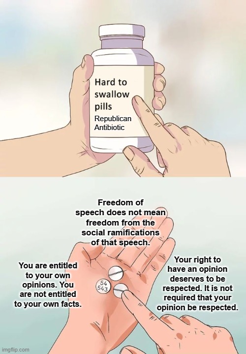 Hard To Swallow Pills | Republican Antibiotic; Freedom of speech does not mean freedom from the social ramifications of that speech. Your right to have an opinion deserves to be respected. It is not required that your opinion be respected. You are entitled
to your own
opinions. You are not entitled to your own facts. | image tagged in memes,hard to swallow pills | made w/ Imgflip meme maker