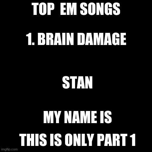 Blank Transparent Square |  TOP  EM SONGS; 1. BRAIN DAMAGE; STAN; MY NAME IS; THIS IS ONLY PART 1 | image tagged in memes,blank transparent square | made w/ Imgflip meme maker