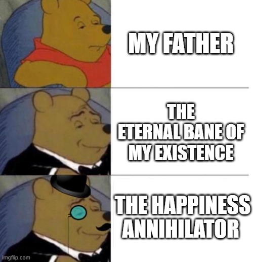 Tuxedo Winnie the Pooh (3 panel) | MY FATHER; THE ETERNAL BANE OF MY EXISTENCE; THE HAPPINESS ANNIHILATOR | image tagged in tuxedo winnie the pooh 3 panel,memes,father | made w/ Imgflip meme maker