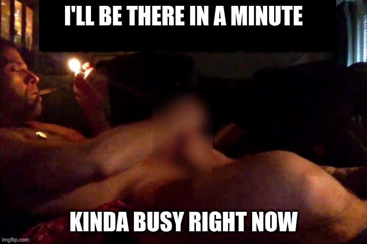 I'LL BE THERE IN A MINUTE KINDA BUSY RIGHT NOW | made w/ Imgflip meme maker
