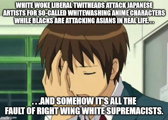 This is all real. . . | WHITE WOKE LIBERAL TWITHEADS ATTACK JAPANESE ARTISTS FOR SO-CALLED WHITEWASHING ANIME CHARACTERS WHILE BLACKS ARE ATTACKING ASIANS IN REAL LIFE. . . . . .AND SOMEHOW IT'S ALL THE FAULT OF RIGHT WING WHITE SUPREMACISTS. | image tagged in memes,special kind of stupid,liberal logic,racism,political meme,retarded liberal protesters | made w/ Imgflip meme maker