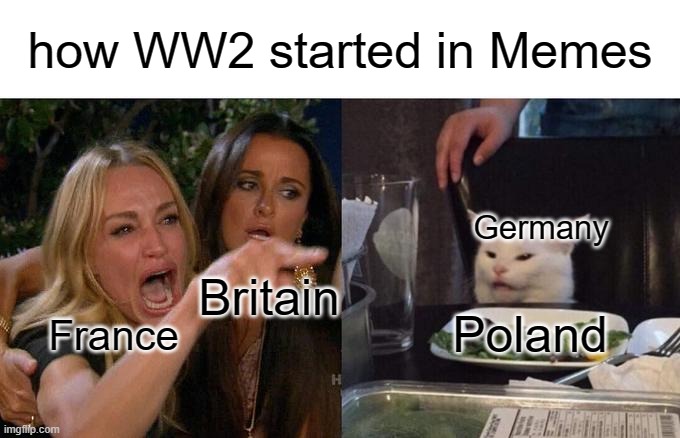 Kinda poorly made but its not like that matters right? | how WW2 started in Memes; Germany; Britain; France; Poland | image tagged in memes,woman yelling at cat,poland,germany,france,united kingdom | made w/ Imgflip meme maker