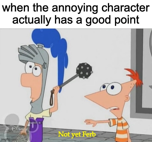 Not Yet Ferb |  when the annoying character actually has a good point; Not yet Ferb | image tagged in not yet ferb | made w/ Imgflip meme maker