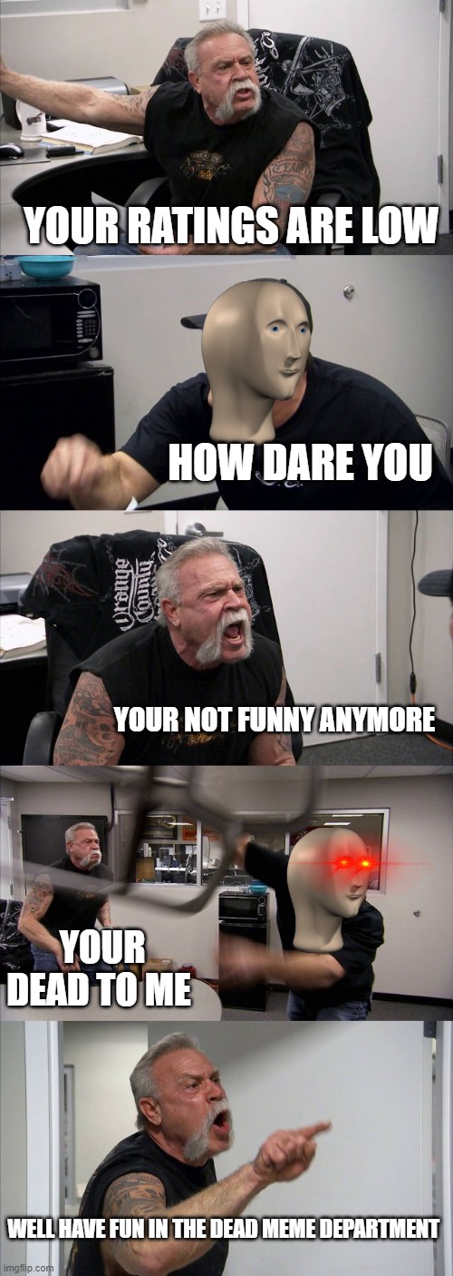 American Chopper Argument Meme | YOUR RATINGS ARE LOW; HOW DARE YOU; YOUR NOT FUNNY ANYMORE; YOUR DEAD TO ME; WELL HAVE FUN IN THE DEAD MEME DEPARTMENT | image tagged in memes,american chopper argument | made w/ Imgflip meme maker