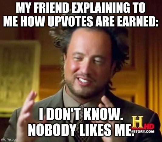 Idk how to get upvotes pls someone explain :( | MY FRIEND EXPLAINING TO ME HOW UPVOTES ARE EARNED:; I DON'T KNOW. NOBODY LIKES ME. | image tagged in memes,ancient aliens | made w/ Imgflip meme maker
