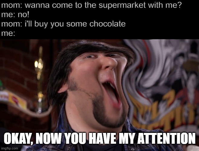 Okay, now you have my attention #1 | mom: wanna come to the supermarket with me?
me: no!
mom: i'll buy you some chocolate
me:; OKAY, NOW YOU HAVE MY ATTENTION | image tagged in okay now you have my attention,chocolate,supermarket | made w/ Imgflip meme maker