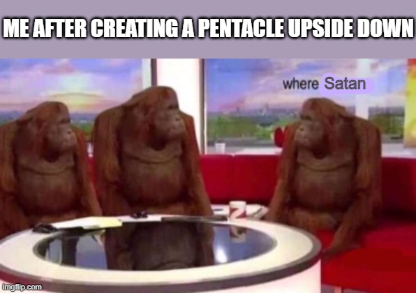 Why isn't he here | ME AFTER CREATING A PENTACLE UPSIDE DOWN; Satan | image tagged in where banana blank | made w/ Imgflip meme maker