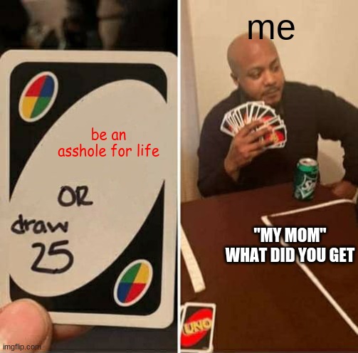 UNO Draw 25 Cards | me; be an asshole for life; "MY MOM" WHAT DID YOU GET | image tagged in memes,uno draw 25 cards | made w/ Imgflip meme maker
