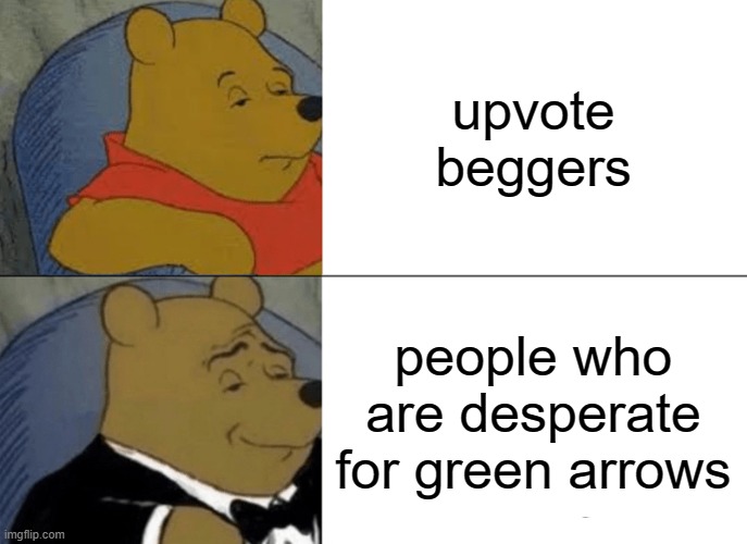 Tuxedo Winnie The Pooh Meme | upvote beggers; people who are desperate for green arrows | image tagged in memes,tuxedo winnie the pooh | made w/ Imgflip meme maker