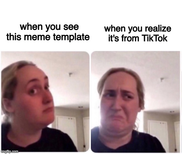Uh oh | when you see this meme template; when you realize it's from TikTok | image tagged in blank white template,oh no,tik tok sucks,my dissapointment is immeasurable and my day is ruined | made w/ Imgflip meme maker