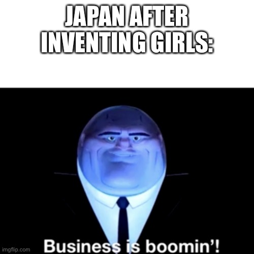 Business is truly boomin’ now! | JAPAN AFTER INVENTING GIRLS: | image tagged in kingpin business is boomin' | made w/ Imgflip meme maker