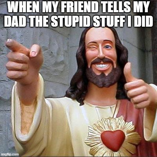 Buddy Christ Meme | WHEN MY FRIEND TELLS MY DAD THE STUPID STUFF I DID | image tagged in memes,buddy christ | made w/ Imgflip meme maker