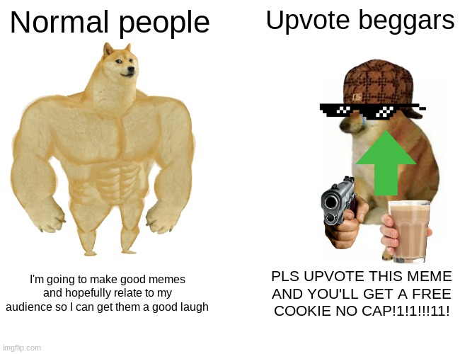 F*ck upvote beggers #2 | Normal people; Upvote beggars; I'm going to make good memes and hopefully relate to my audience so I can get them a good laugh; PLS UPVOTE THIS MEME AND YOU'LL GET A FREE COOKIE NO CAP!1!1!!!11! | image tagged in memes,buff doge vs cheems | made w/ Imgflip meme maker