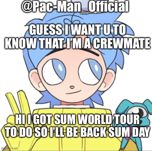 Pac-Man_Official’s announcement template Among Us ver. | HI I GOT SUM WORLD TOUR TO DO SO I’LL BE BACK SUM DAY | image tagged in pac-man_official s announcement template among us ver | made w/ Imgflip meme maker