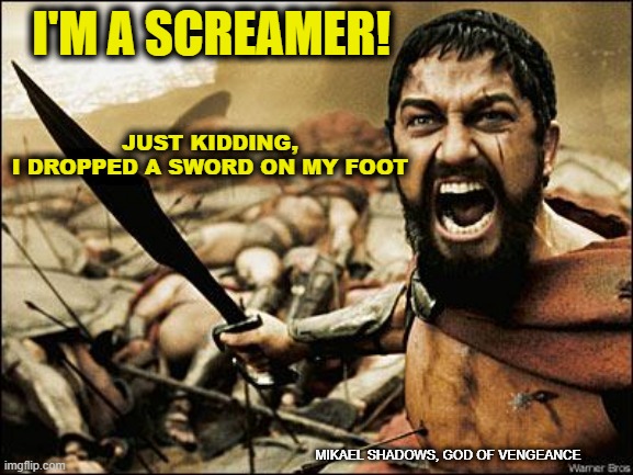 I'm a screamer...Just Kidding | JUST KIDDING, I DROPPED A SWORD ON MY FOOT; I'M A SCREAMER! MIKAEL SHADOWS, GOD OF VENGEANCE | image tagged in spartan leonidas,mikael shadows,the 300 movie,movie 300,gerard butler,lena headey | made w/ Imgflip meme maker