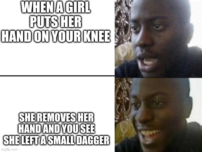 Reversed Disappointed Black Man | WHEN A GIRL PUTS HER HAND ON YOUR KNEE; SHE REMOVES HER HAND AND YOU SEE SHE LEFT A SMALL DAGGER | image tagged in reversed disappointed black man | made w/ Imgflip meme maker