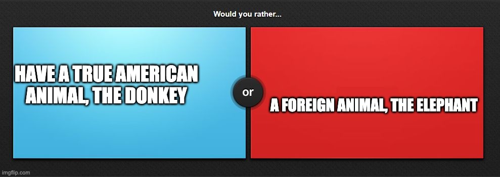 Would you rather | HAVE A TRUE AMERICAN ANIMAL, THE DONKEY; A FOREIGN ANIMAL, THE ELEPHANT | image tagged in would you rather | made w/ Imgflip meme maker