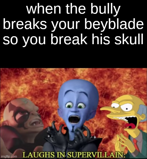 new template meme | when the bully breaks your beyblade so you break his skull | image tagged in laughs in super villain | made w/ Imgflip meme maker